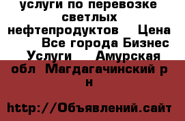 услуги по перевозке светлых нефтепродуктов  › Цена ­ 30 - Все города Бизнес » Услуги   . Амурская обл.,Магдагачинский р-н